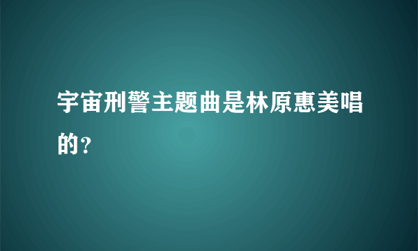 宇宙刑警主题曲是林原惠美唱的？