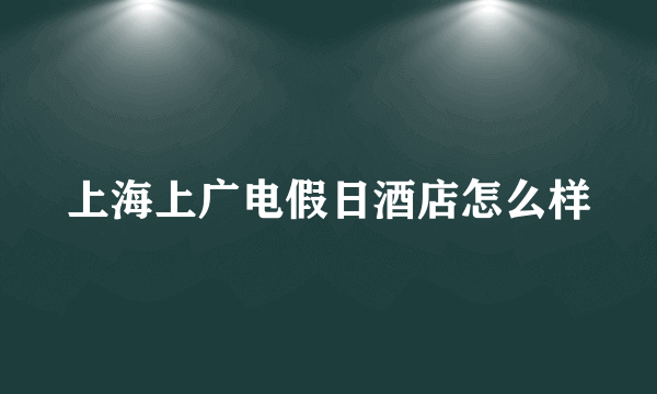 上海上广电假日酒店怎么样