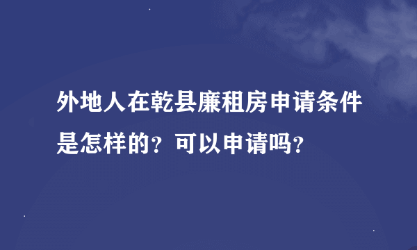 外地人在乾县廉租房申请条件是怎样的？可以申请吗？