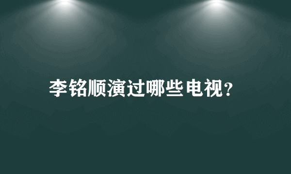 李铭顺演过哪些电视？