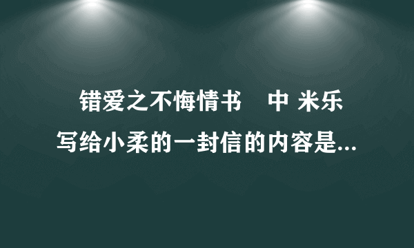 «错爱之不悔情书»中 米乐写给小柔的一封信的内容是什么？ 谢谢