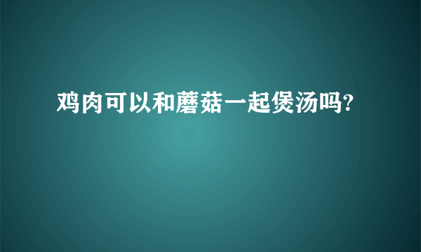 鸡肉可以和蘑菇一起煲汤吗?