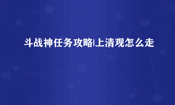 斗战神任务攻略|上清观怎么走