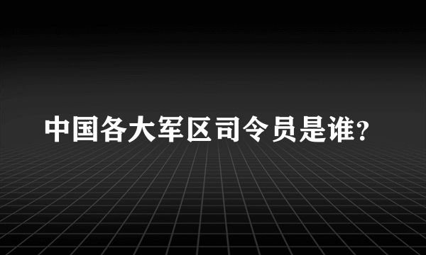 中国各大军区司令员是谁？