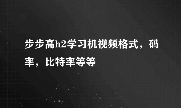 步步高h2学习机视频格式，码率，比特率等等