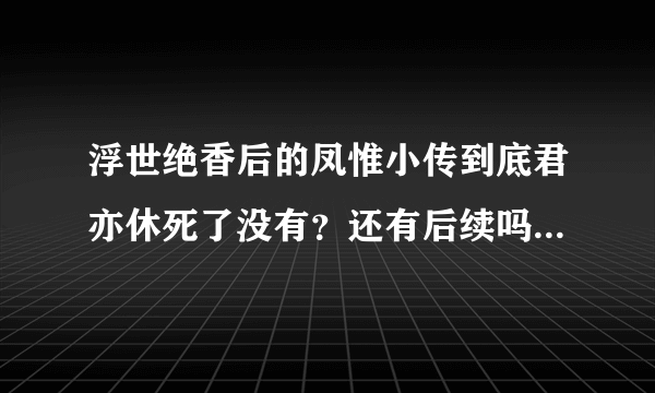 浮世绝香后的凤惟小传到底君亦休死了没有？还有后续吗？好希望凤九天和她美满幸福？