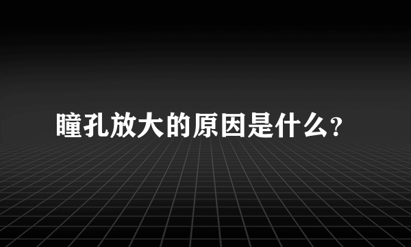 瞳孔放大的原因是什么？