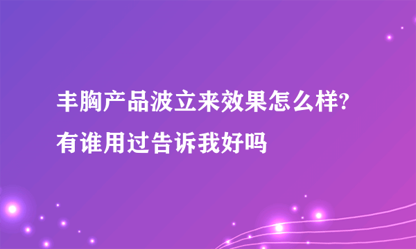 丰胸产品波立来效果怎么样?有谁用过告诉我好吗