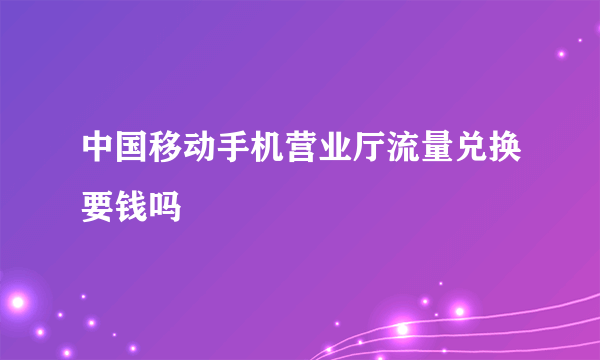 中国移动手机营业厅流量兑换要钱吗