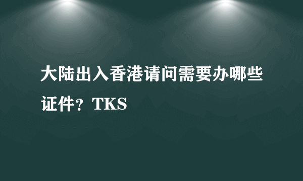 大陆出入香港请问需要办哪些证件？TKS