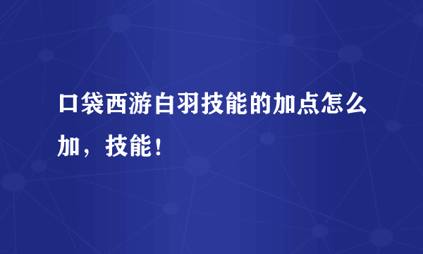 口袋西游白羽技能的加点怎么加，技能！