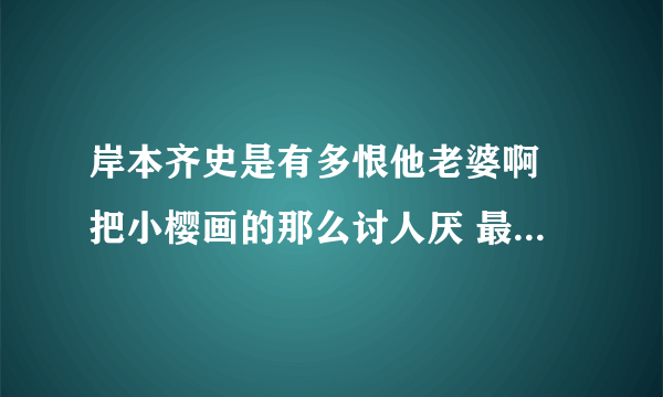 岸本齐史是有多恨他老婆啊 把小樱画的那么讨人厌 最后鸣樱可能性大还是鸣雏可能大啊？ 千万不要鸣雏啊