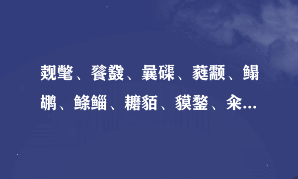 觌氅、餮鼗、曩磲、蕤颥、鳎鹕、鲦鲻、耱貊、貘鍪、籴耋、瓞耵。读音和意思