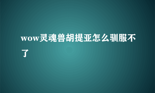 wow灵魂兽胡提亚怎么驯服不了