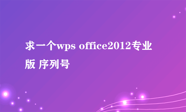 求一个wps office2012专业版 序列号