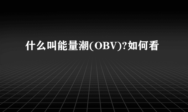 什么叫能量潮(OBV)?如何看