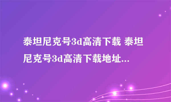 泰坦尼克号3d高清下载 泰坦尼克号3d高清下载地址 泰坦尼克号3d在线观看