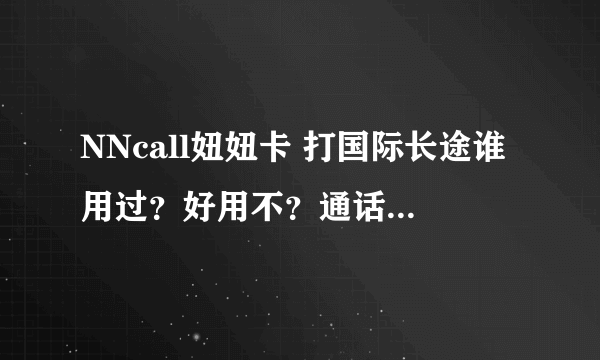 NNcall妞妞卡 打国际长途谁用过？好用不？通话质量和乱扣费有没有呀？