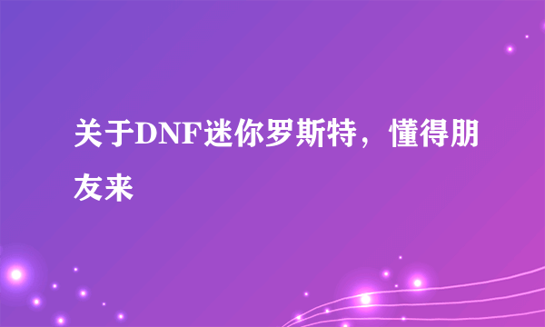 关于DNF迷你罗斯特，懂得朋友来