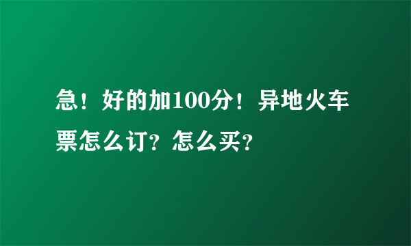 急！好的加100分！异地火车票怎么订？怎么买？