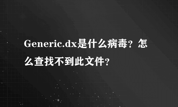 Generic.dx是什么病毒？怎么查找不到此文件？