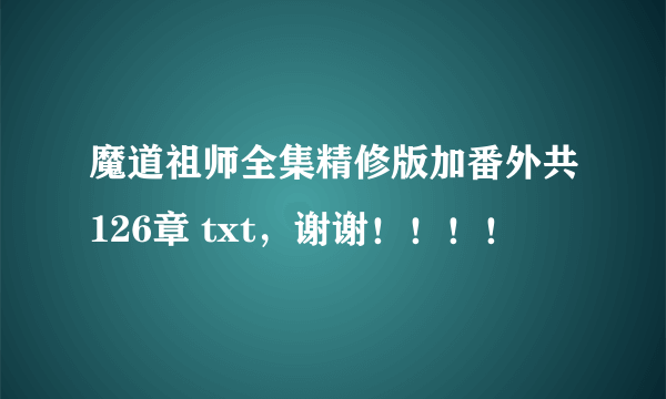 魔道祖师全集精修版加番外共126章 txt，谢谢！！！！