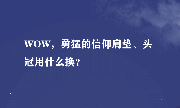 WOW，勇猛的信仰肩垫、头冠用什么换？