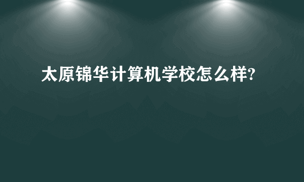 太原锦华计算机学校怎么样?