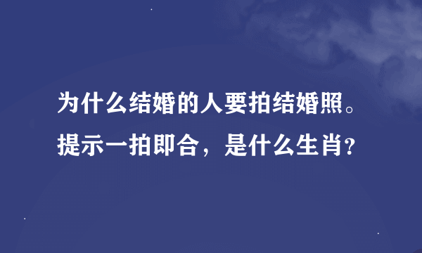 为什么结婚的人要拍结婚照。提示一拍即合，是什么生肖？