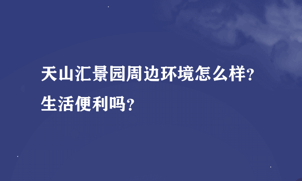 天山汇景园周边环境怎么样？生活便利吗？