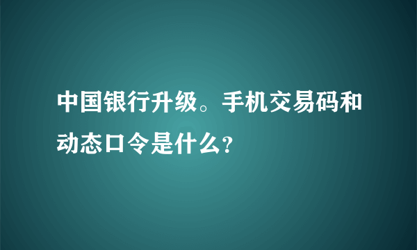 中国银行升级。手机交易码和动态口令是什么？