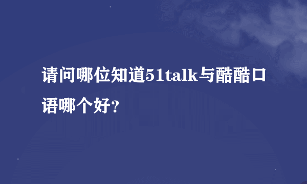 请问哪位知道51talk与酷酷口语哪个好？