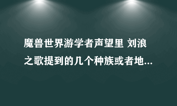 魔兽世界游学者声望里 刘浪之歌提到的几个种族或者地点具体都是哪里？