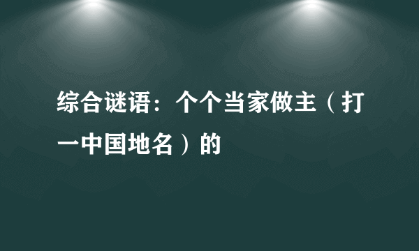 综合谜语：个个当家做主（打一中国地名）的