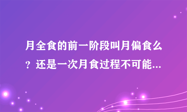 月全食的前一阶段叫月偏食么？还是一次月食过程不可能同时包含月全食和月偏食？天文高手进！