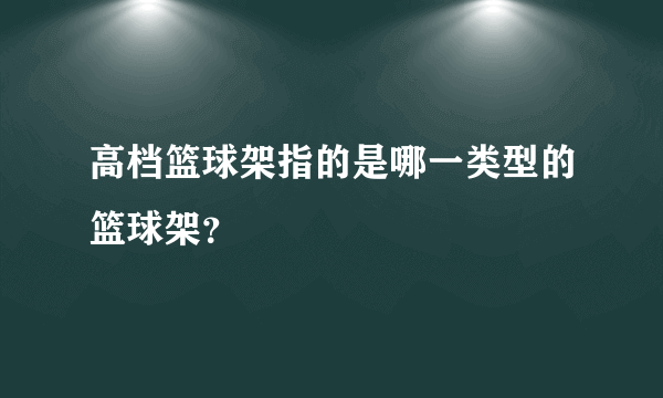 高档篮球架指的是哪一类型的篮球架？