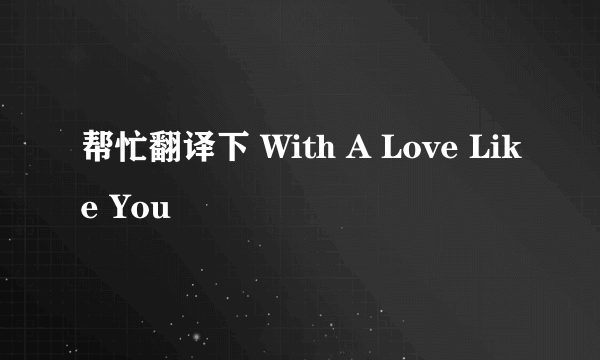 帮忙翻译下 With A Love Like You