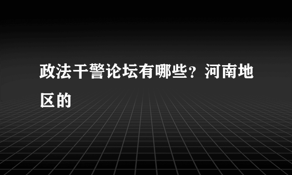 政法干警论坛有哪些？河南地区的