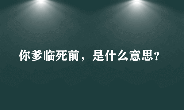 你爹临死前，是什么意思？