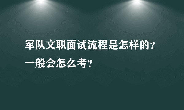 军队文职面试流程是怎样的？一般会怎么考？