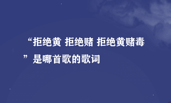 “拒绝黄 拒绝赌 拒绝黄赌毒”是哪首歌的歌词