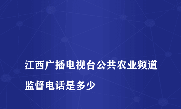 
江西广播电视台公共农业频道监督电话是多少

