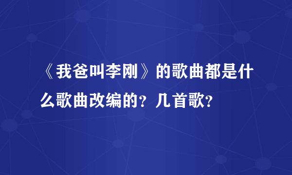 《我爸叫李刚》的歌曲都是什么歌曲改编的？几首歌？