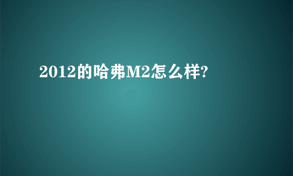 2012的哈弗M2怎么样?