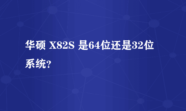 华硕 X82S 是64位还是32位系统？