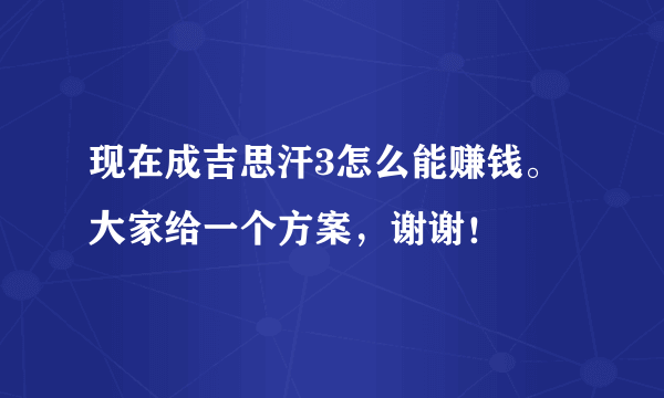 现在成吉思汗3怎么能赚钱。大家给一个方案，谢谢！