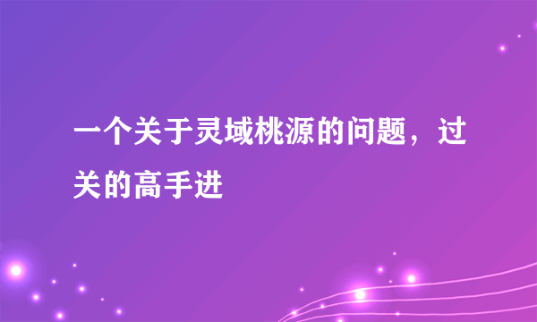 一个关于灵域桃源的问题，过关的高手进