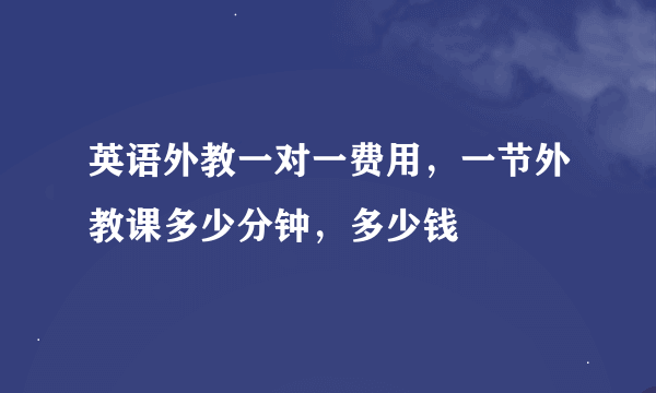 英语外教一对一费用，一节外教课多少分钟，多少钱