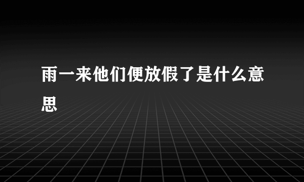 雨一来他们便放假了是什么意思