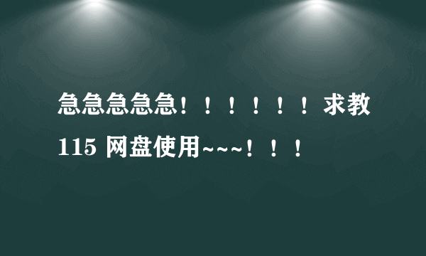 急急急急急！！！！！！求教115 网盘使用~~~！！！